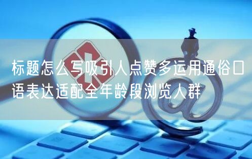 标题怎么写吸引人点赞多运用通俗口语表达适配全年龄段浏览人群
