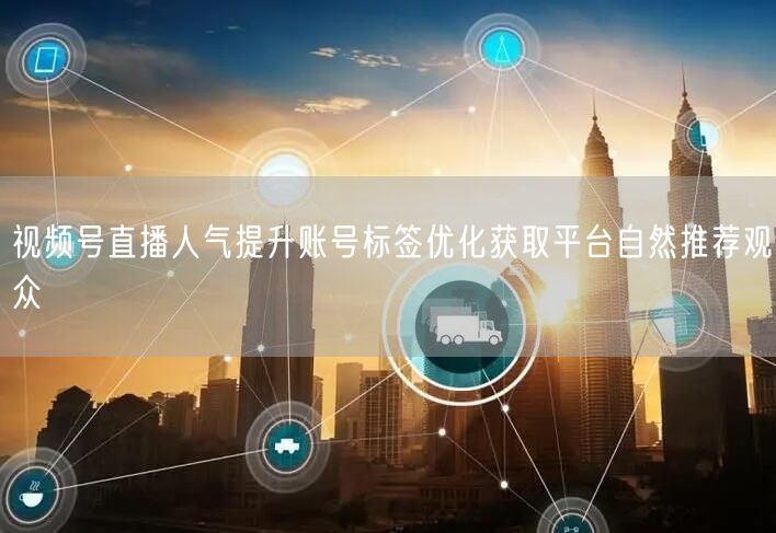 视频号直播人气提升账号标签优化获取平台自然推荐观众