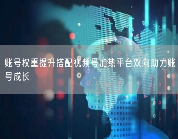 账号权重提升搭配视频号加热平台双向助力账号成长