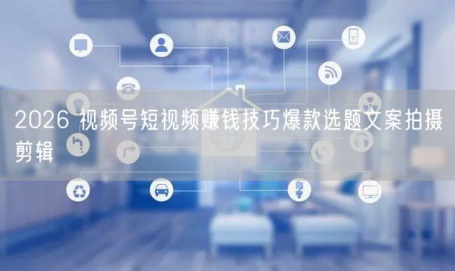 2026 视频号短视频赚钱技巧爆款选题文案拍摄剪辑