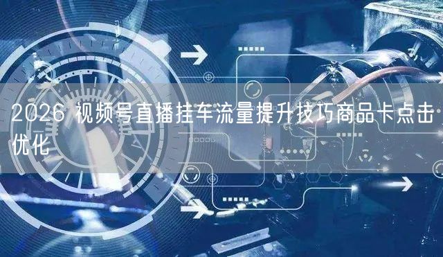 2026 视频号直播挂车流量提升技巧商品卡点击优化
