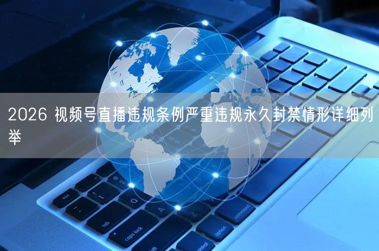 2026 视频号直播违规条例严重违规永久封禁情形详细列举