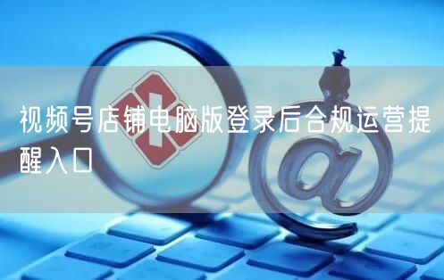 视频号店铺电脑版登录后合规运营提醒入口