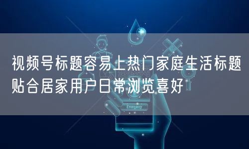 视频号标题容易上热门家庭生活标题贴合居家用户日常浏览喜好