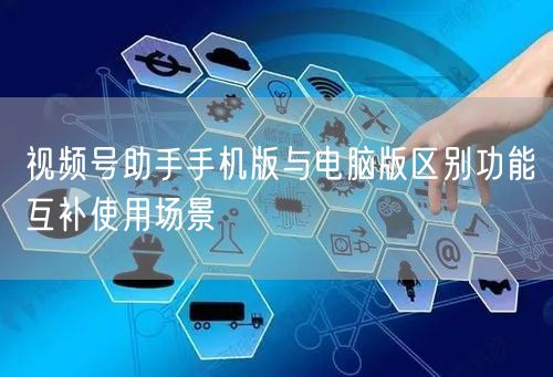 视频号助手手机版与电脑版区别功能互补使用场景