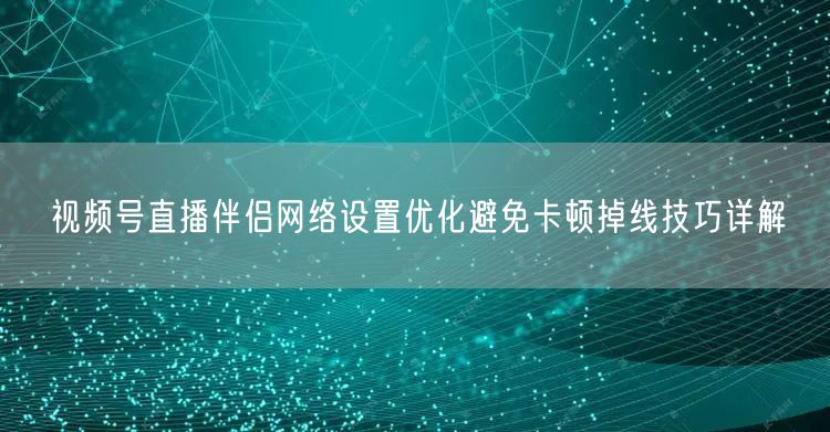 视频号直播伴侣网络设置优化避免卡顿掉线技巧详解