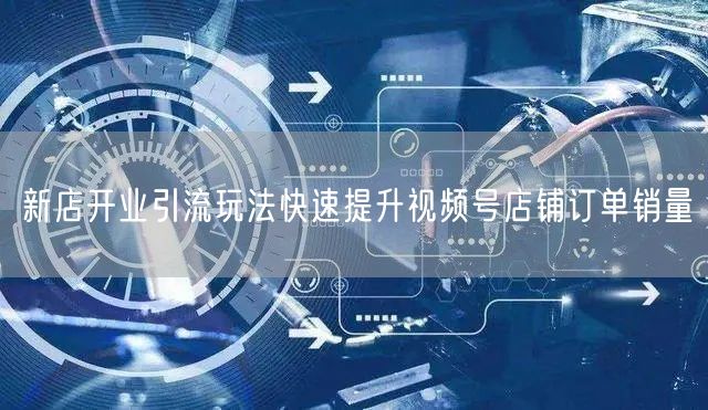 新店开业引流玩法快速提升视频号店铺订单销量