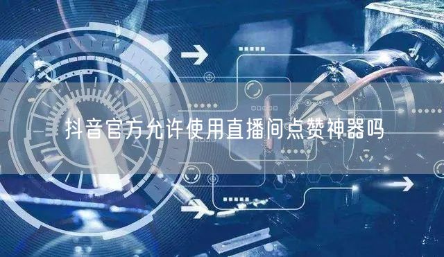 抖音官方允许使用直播间点赞神器吗