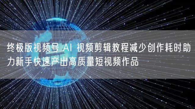 终极版视频号 AI 视频剪辑教程减少创作耗时助力新手快速产出高质量短视频作品