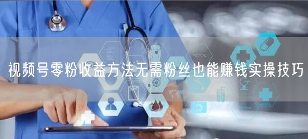 视频号零粉收益方法无需粉丝也能赚钱实操技巧