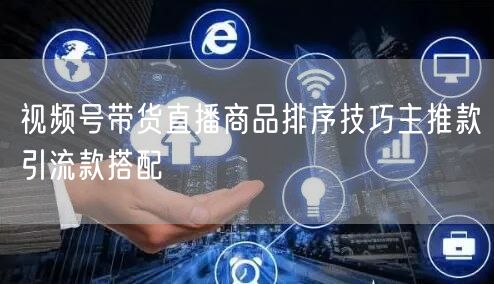 视频号带货直播商品排序技巧主推款引流款搭配