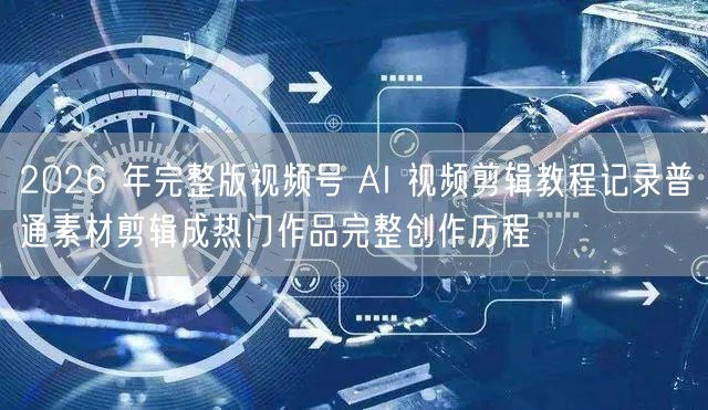 2026 年完整版视频号 AI 视频剪辑教程记录普通素材剪辑成热门作品完整创作历程