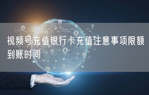 视频号充值银行卡充值注意事项限额到账时间