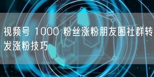 视频号 1000 粉丝涨粉朋友圈社群转发涨粉技巧