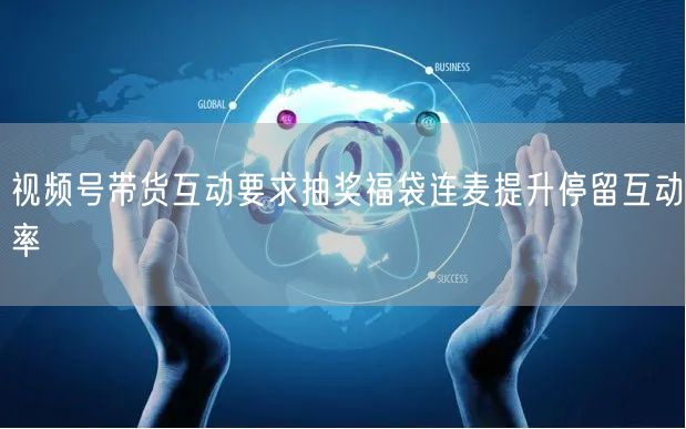 视频号带货互动要求抽奖福袋连麦提升停留互动率
