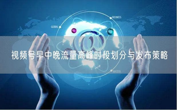 视频号早中晚流量高峰时段划分与发布策略