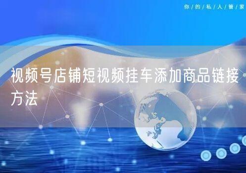 视频号店铺短视频挂车添加商品链接方法