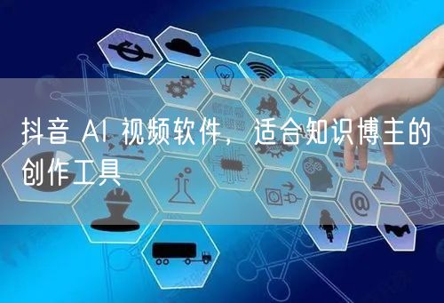 抖音 AI 视频软件，适合知识博主的创作工具
