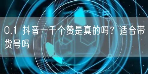 0.1 抖音一千个赞是真的吗？适合带货号吗
