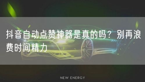抖音自动点赞神器是真的吗？别再浪费时间精力