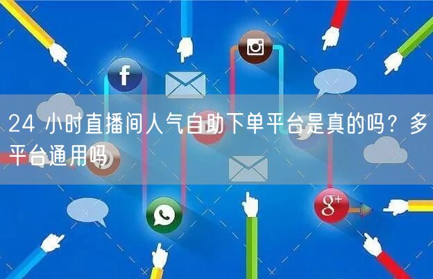 24 小时直播间人气自助下单平台是真的吗？多平台通用吗