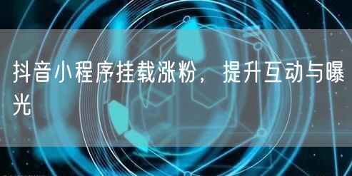 抖音小程序挂载涨粉，提升互动与曝光