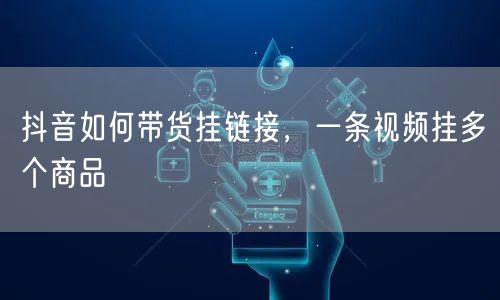 抖音如何带货挂链接，一条视频挂多个商品