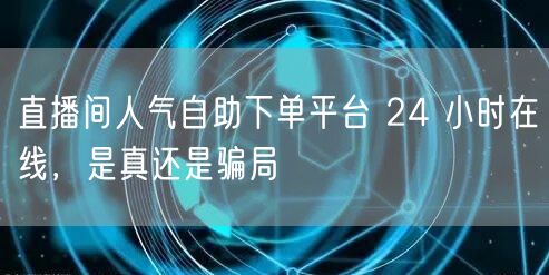 直播间人气自助下单平台 24 小时在线，是真还是骗局