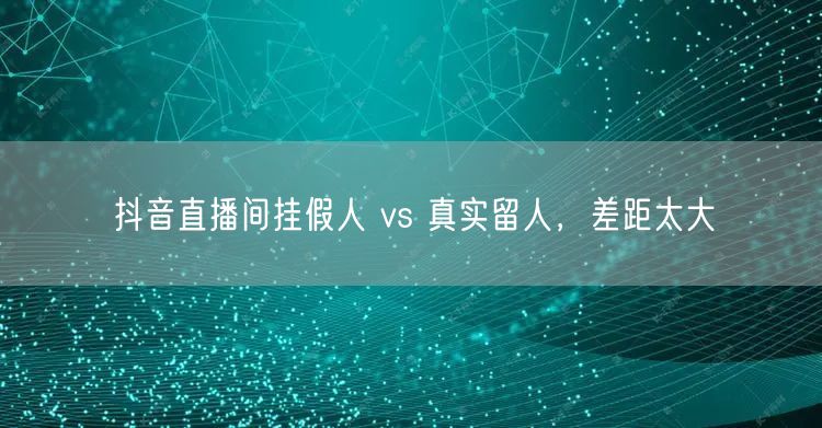 抖音直播间挂假人 vs 真实留人，差距太大