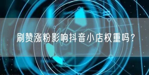 刷赞涨粉影响抖音小店权重吗？