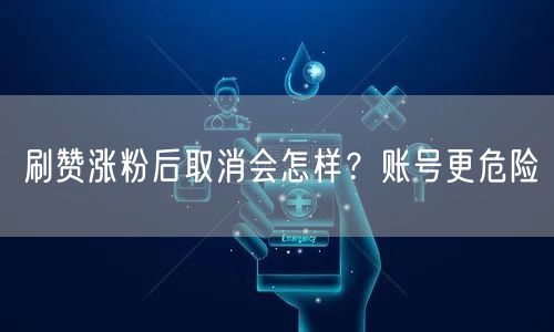 刷赞涨粉后取消会怎样？账号更危险
