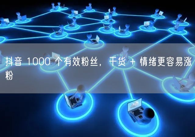 抖音 1000 个有效粉丝，干货 + 情绪更容易涨粉