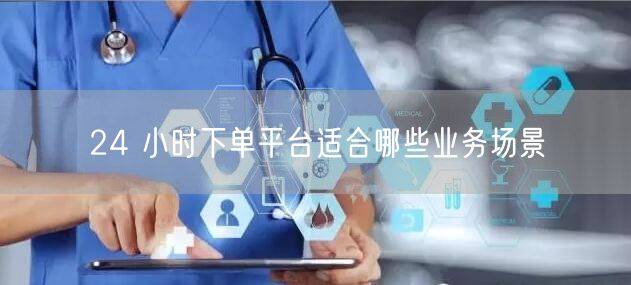 24 小时下单平台适合哪些业务场景