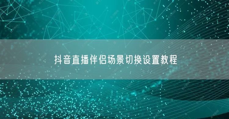 抖音直播伴侣场景切换设置教程