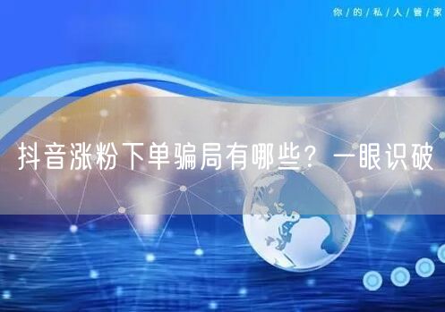 抖音涨粉下单骗局有哪些？一眼识破