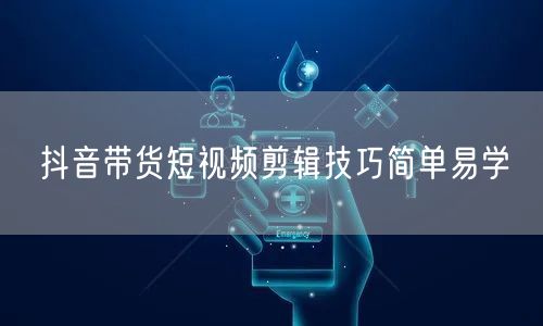 抖音带货短视频剪辑技巧简单易学