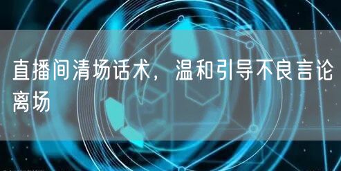直播间清场话术，温和引导不良言论离场