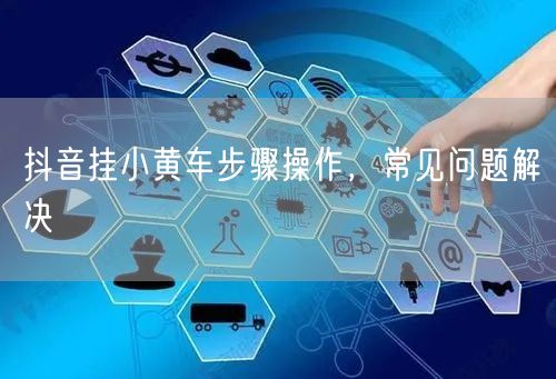 抖音挂小黄车步骤操作，常见问题解决