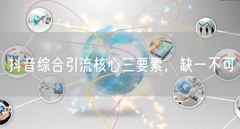 抖音综合引流核心三要素，缺一不可