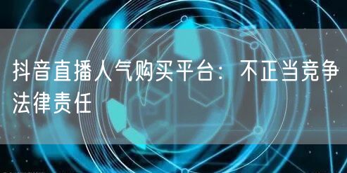 抖音直播人气购买平台：不正当竞争法律责任