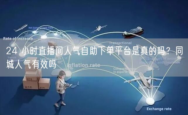 24 小时直播间人气自助下单平台是真的吗？同城人气有效吗