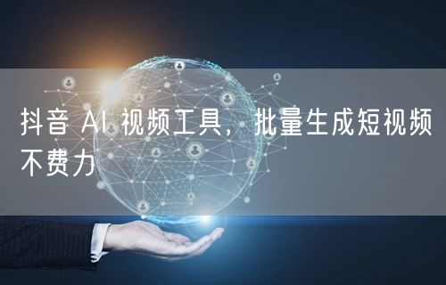 抖音 AI 视频工具，批量生成短视频不费力