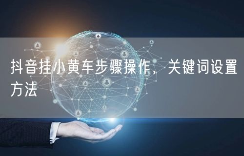 抖音挂小黄车步骤操作，关键词设置方法