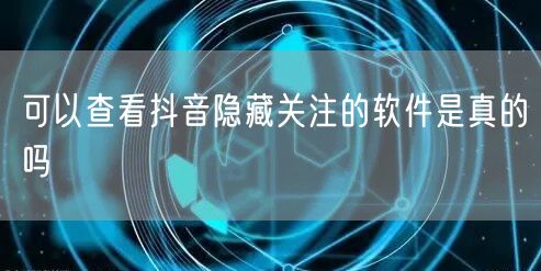 可以查看抖音隐藏关注的软件是真的吗