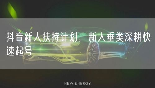 抖音新人扶持计划，新人垂类深耕快速起号