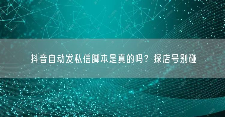 抖音自动发私信脚本是真的吗？探店号别碰