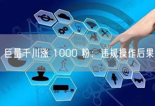 巨量千川涨 1000 粉：违规操作后果