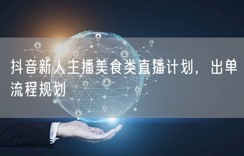 抖音新人主播美食类直播计划，出单流程规划