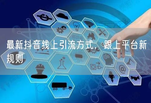 最新抖音线上引流方式，跟上平台新规则