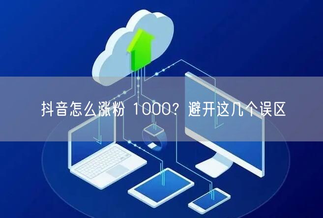 抖音怎么涨粉 1000？避开这几个误区